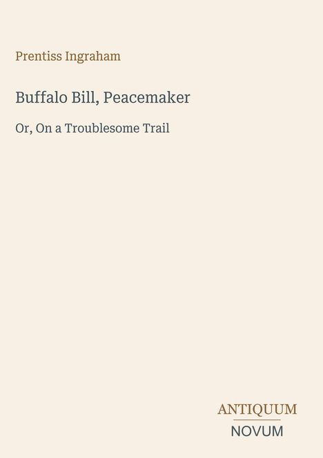 Text oben: "Prentiss Ingraham". Titel: "Buffalo Bill, Peacemaker". Untertitel: "Or, On a Troublesome Trail". Unten: "ANTIQUM NOVUM".