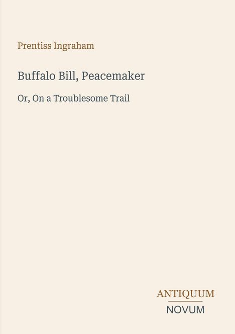 "Prentiss Ingraham. Buffalo Bill, Peacemaker. Or, On a Troublesome Trail. Antiquum Novum" - Schlichte beige Gestaltung.