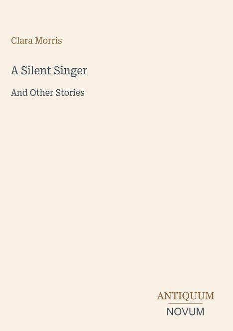 „Clara Morris, A Silent Singer, And Other Stories.“ Unten rechts: „ANTIQUM NOVUM“. Beigefarbener Hintergrund.