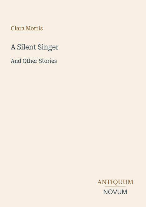 Der Text: „Clara Morris. A Silent Singer. And Other Stories.“ Unten rechts steht: „ANTIQUM NOVUM“. Beigefarbener Hintergrund.