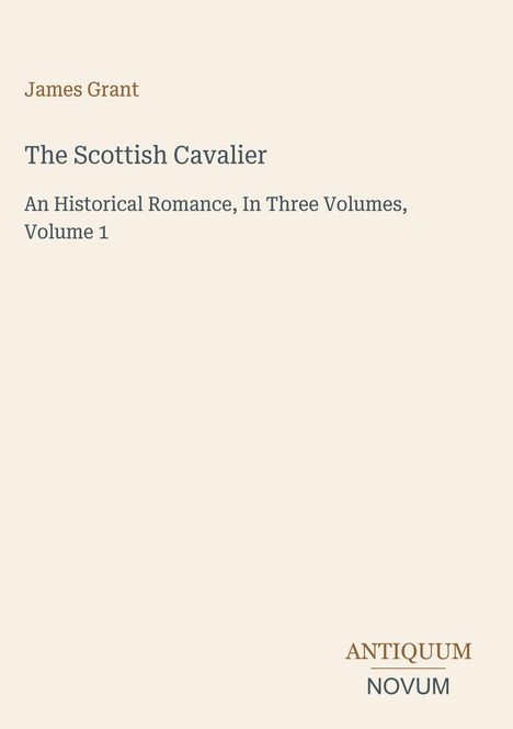Text: "James Grant. The Scottish Cavalier. An Historical Romance, In Three Volumes, Volume 1." Unten: "ANTIQUM NOVUM". Beige Hintergrund.