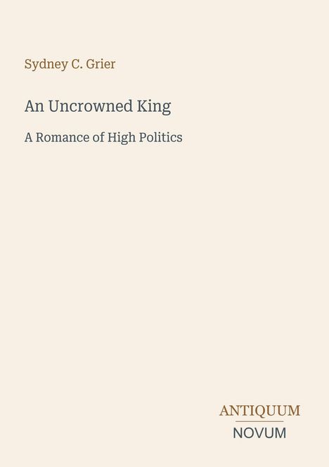 Titel: An Uncrowned King. Untertitel: A Romance of High Politics. Autor: Sydney C. Grier. Unten Logo: ANTIQUUM NOVUM.