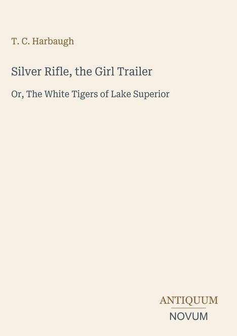 T. C. Harbaugh. Silver Rifle, the Girl Trailer. Or, The White Tigers of Lake Superior. Unten: ANTIQUUM NOVUM.