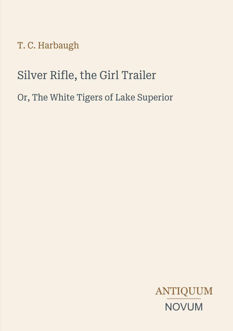 Oben: "T. C. Harbaugh". Titel: "Silver Rifle, the Girl Trailer". Untertitel: "Or, The White Tigers of Lake Superior". Unten: "Antiquum Novum". Hintergrund in hellem Beige.