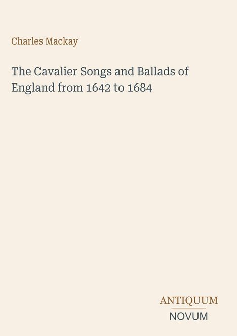 "Charles Mackay" und "The Cavalier Songs and Ballads of England from 1642 to 1684" auf beigem Hintergrund. Unten rechts "ANTIQUM NOVUM".
