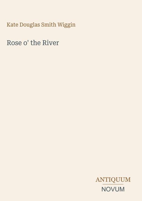 Titel: "Rose o' the River" von Kate Douglas Smith Wiggin. Unten rechts steht "ANTIQUM NOVUM". Schlichtes Layout.