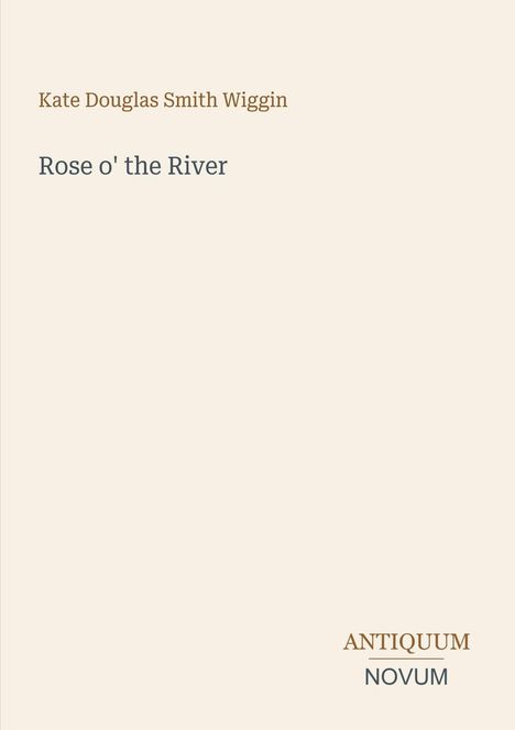 „Kate Douglas Smith Wiggin. Rose o' the River. ANTIQUUM NOVUM.“ Einfacher, beiger Hintergrund.