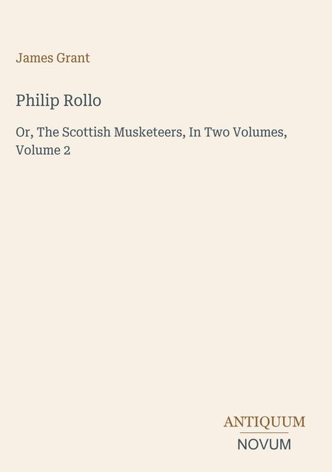 Text: "James Grant. Philip Rollo. Or, The Scottish Musketeers, In Two Volumes, Volume 2." Unten rechts: "ANTIQUM NOVUM".