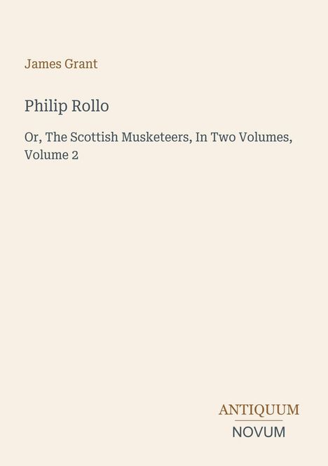 James Grant, Philip Rollo, Or, The Scottish Musketeers, In Two Volumes, Volume 2. Unten steht: Antiquum Novum. Heller Hintergrund.
