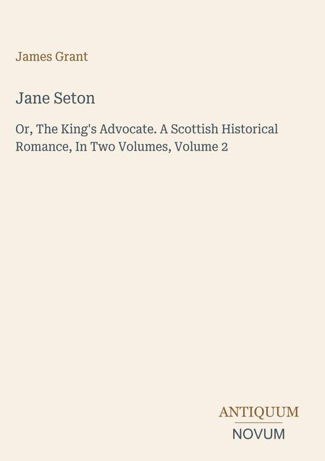 Text: "James Grant", "Jane Seton", "Or, The King's Advocate...", "ANTIQUM NOVUM". Schlichtes, beige Hintergrunddesign.
