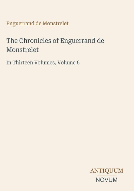 Text: "The Chronicles of Enguerrand de Monstrelet, In Thirteen Volumes, Volume 6." Logo: "ANTIQUM NOVUM". Schrift minimalistisch.