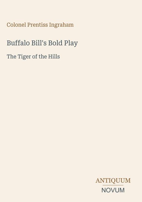 "Colonel Prentiss Ingraham. Buffalo Bill's Bold Play: The Tiger of the Hills. Antiquum Novum. Beigefarbener Hintergrund."