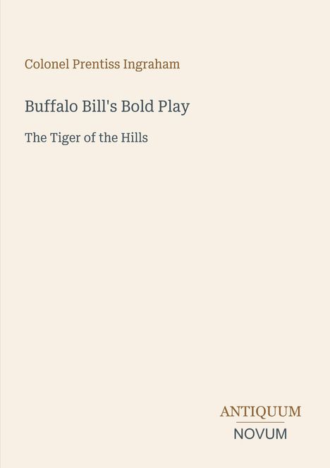"Colonel Prentiss Ingraham. Buffalo Bill's Bold Play, The Tiger of the Hills. Antiquum Novum Logo. Beige Hintergrund."