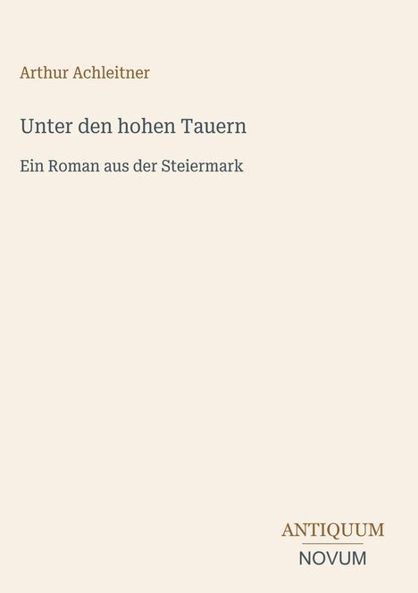 Text in gedeckten Farben auf hellbeigem Hintergrund: "Arthur Achleitner, Unter den hohen Tauern. Ein Roman aus der Steiermark." Unten rechts steht "ANTIQUM NOVUM".