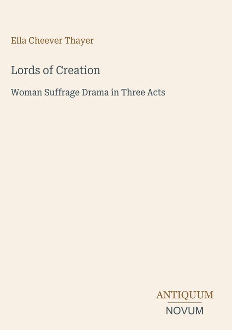 Ella Cheever Thayer, "Lords of Creation," "Woman Suffrage Drama in Three Acts." Unten rechts: "ANTIQUM NOVUM". Beigefarbener Hintergrund.