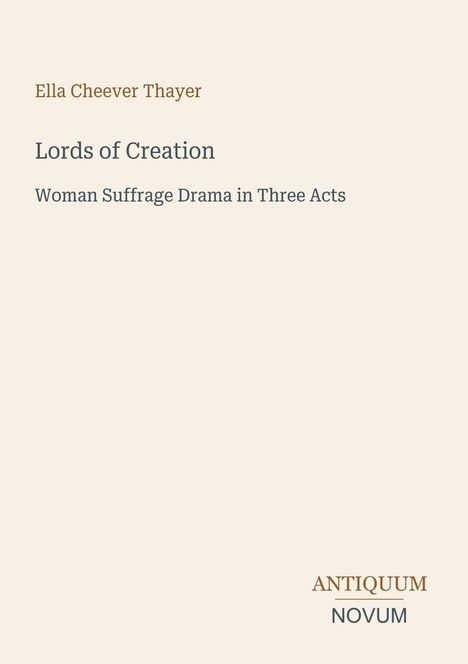 Text: "Ella Cheever Thayer, Lords of Creation, Woman Suffrage Drama in Three Acts, ANTIQUUM NOVUM". Beige Hintergrund.