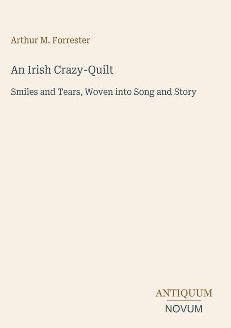 Text: "Arthur M. Forrester, An Irish Crazy-Quilt, Smiles and Tears, Woven into Song and Story." Unten: "ANTIQUM NOVUM".