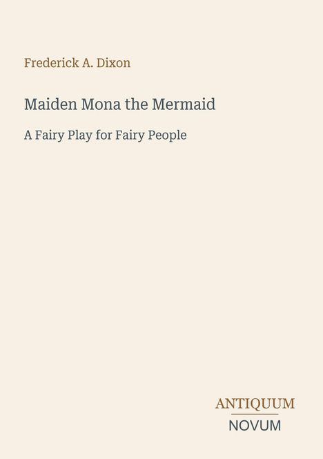Titel: Maiden Mona the Mermaid. Autor: Frederick A. Dixon. Beschreibung: A Fairy Play for Fairy People. Logo: Antiquum Novum.
