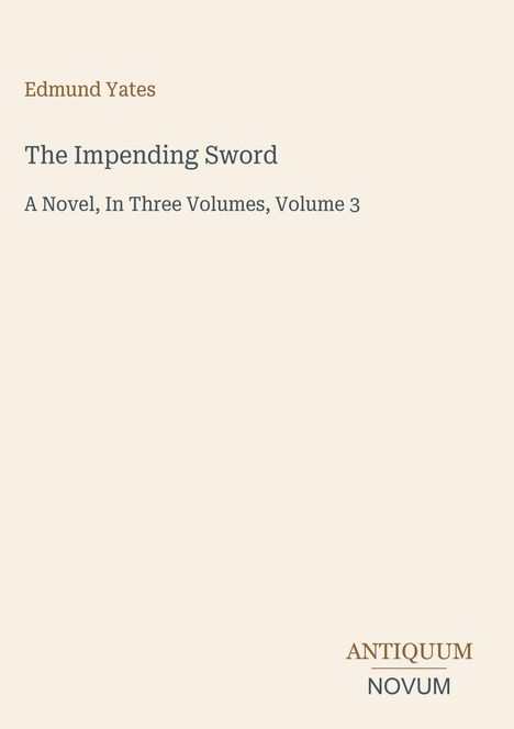 Edmund Yates, The Impending Sword, A Novel, In Three Volumes, Volume 3. Unten steht ANTIQUUM NOVUM. Cremefarbener Hintergrund.