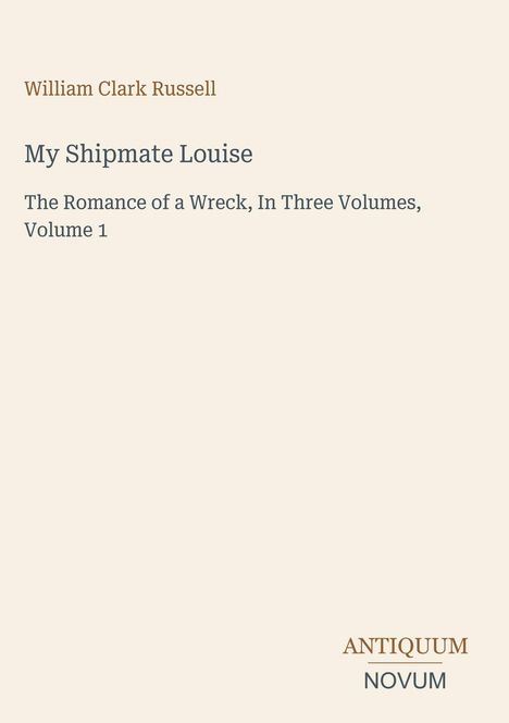 Cover eines Buches: "William Clark Russell. My Shipmate Louise. The Romance of a Wreck, In Three Volumes, Volume 1." Unten links Antiquum Novum-Logo.