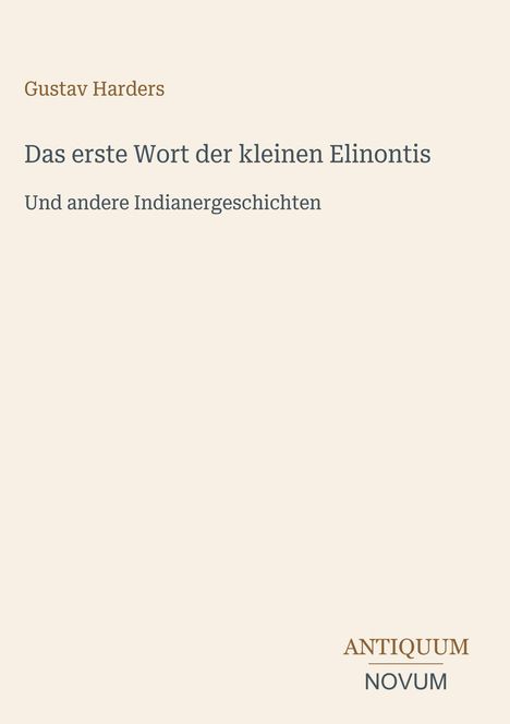 Gustav Harders: "Das erste Wort der kleinen Elinontis" und andere Indianergeschichten. ANTIQUUM NOVUM unten in einem Logo.