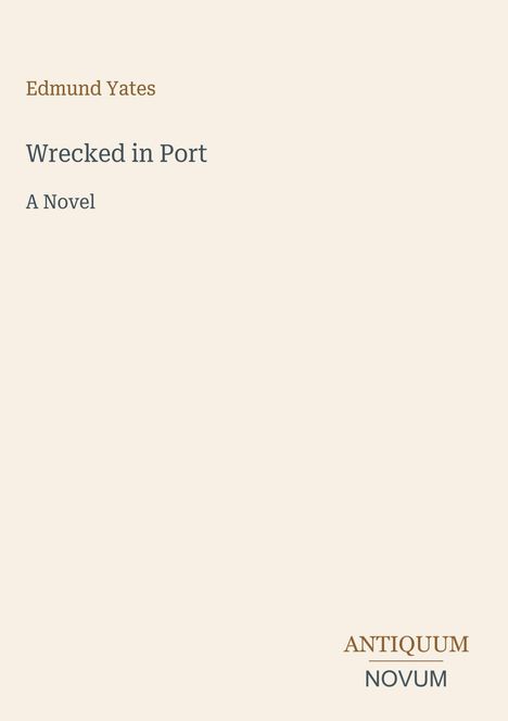Text: Edmund Yates. Wrecked in Port. A Novel. Antiquum Novum Logo. Hintergrund in hellem Beige.