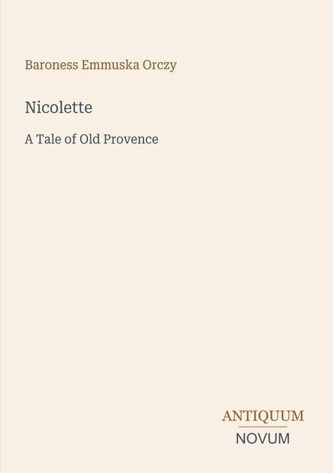 Baroness Emmuska Orczy: Nicolette - A Tale of Old Provence. Unten rechts: ANTIQUUM NOVUM. Schlichtes, helles Design.