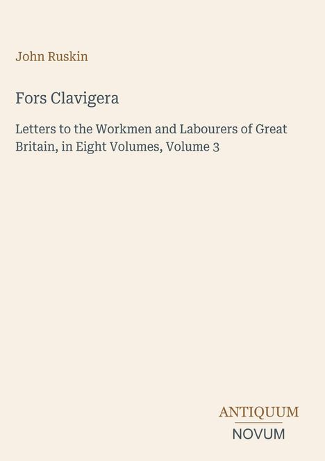 „John Ruskin: Fors Clavigera. Letters to the Workmen and Labourers of Great Britain, Volume 3.“ Unten steht „ANTIQUEUM NOVUM“.