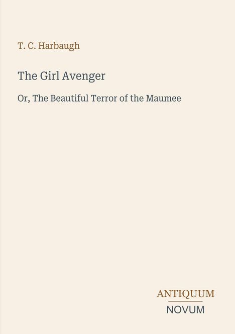 T.C. Harbaugh, "The Girl Avenger", "Or, The Beautiful Terror of the Maumee", Logo: "Antiquum Novum". Hintergrund beige.