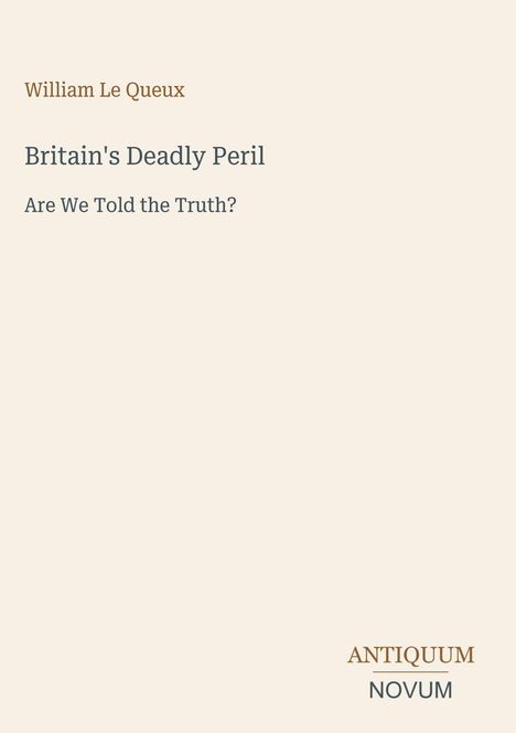 Texte: "William Le Queux", "Britain's Deadly Peril", "Are We Told the Truth?", "ANTIQUM NOVUM". Schlichtes Layout, dezente Farben.