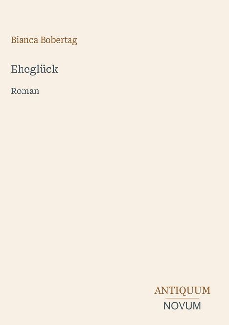 Text: Bianca Bobertag, Eheglück, Roman. Unten: ANTIQUUM NOVUM. Minimalistisches Cover-Design auf beigem Hintergrund.