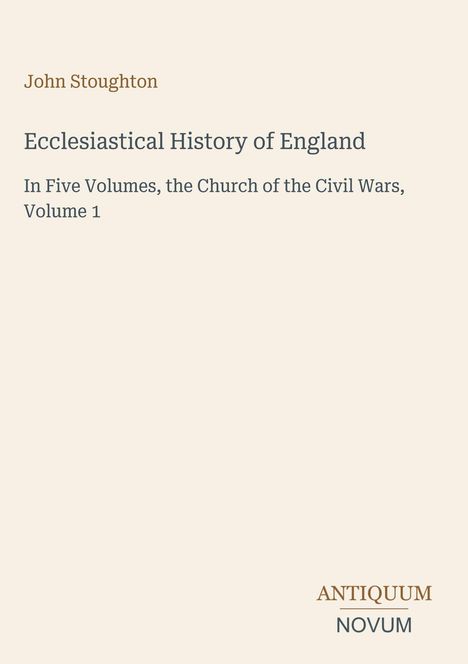 John Stoughton, Ecclesiastical History of England, In Five Volumes the Church of the Civil Wars, Volume 1. Antiquum Novum Logo.