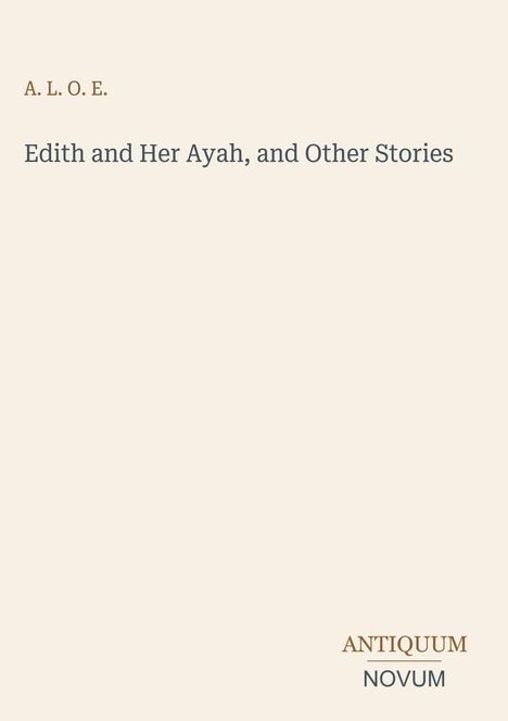 Text: "A. L. O. E. Edith and Her Ayah, and Other Stories." Unten rechts: "ANTIQUM NOVUM". Beige Hintergrund.