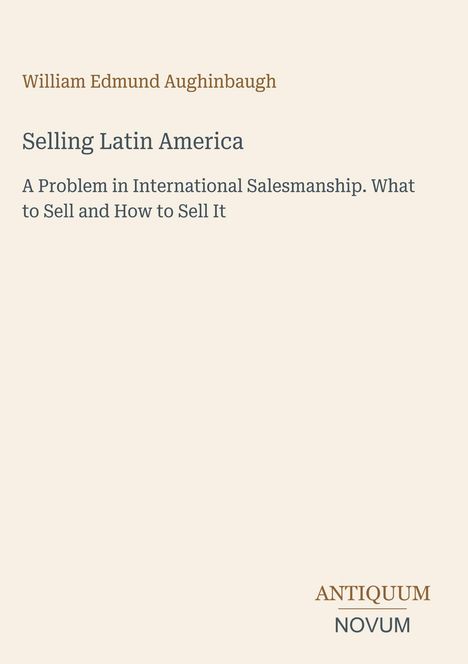 "William Edmund Aughinbaugh: Selling Latin America. A Problem in International Salesmanship. What to Sell and How to Sell It." Beige Hintergrund, stilvolles Design.