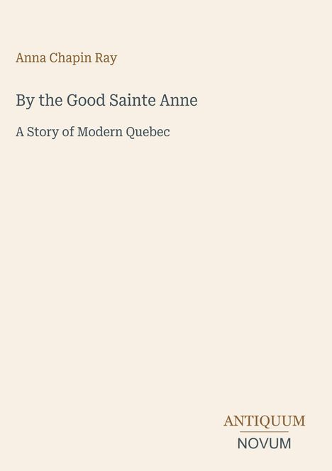 "Anna Chapin Ray", "By the Good Sainte Anne", "A Story of Modern Quebec". Logo unten rechts: "ANTICUUM NOVUM".