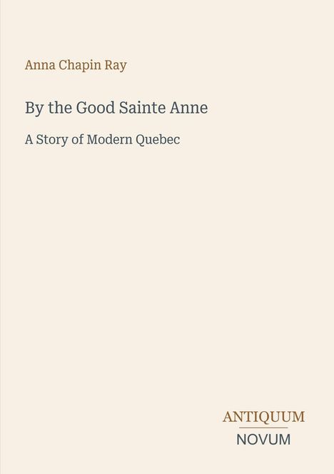 Titel: "By the Good Sainte Anne". Untertitel: "A Story of Modern Quebec". Autor: Anna Chapin Ray. Markenname: Antiquum Novum. Schlichter Hintergrund.