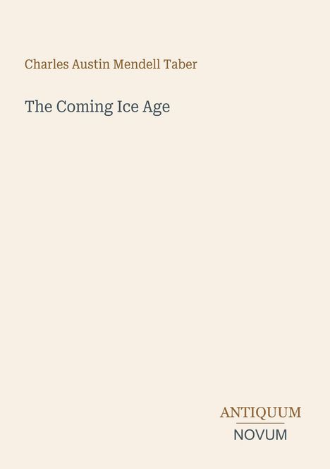 Text oben: Charles Austin Mendell Taber. Titel: The Coming Ice Age. Unten: Antiquum Novum. Beigefarbener Hintergrund.