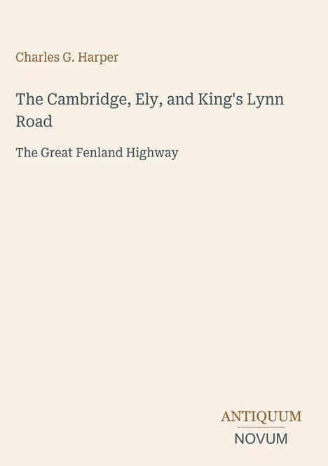 "Charles G. Harper: The Cambridge, Ely, and King's Lynn Road – The Great Fenland Highway. Unten rechts: Logo 'ANTIQUM NOVUM'"
