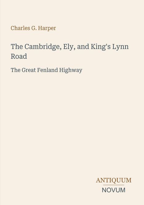 Oben steht der Name "Charles G. Harper". In der Mitte: "The Cambridge, Ely, and King's Lynn Road. The Great Fenland Highway". Unten rechts: "Antiquum Novum". Hintergrund ist beige.