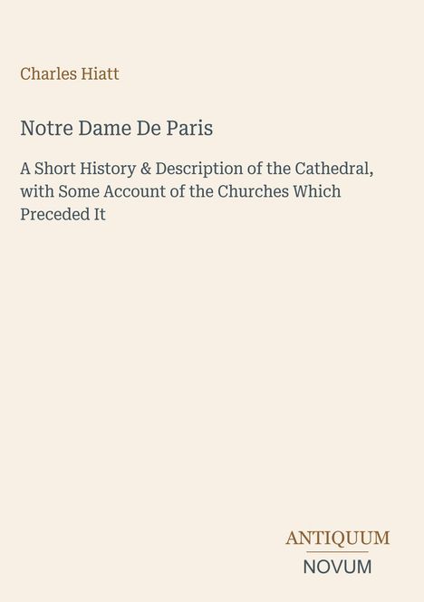 Text: Charles Hiatt, Notre Dame De Paris, A Short History & Description. Unten rechts: ANTIQUUM NOVUM. Hellbeiger Hintergrund.