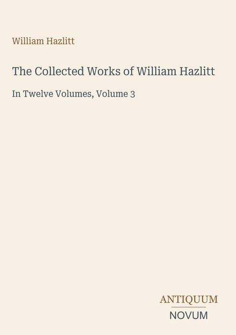 Titel: The Collected Works of William Hazlitt, Volume 3. Unten rechts: Logo ANTIQUUM NOVUM. Schlichtes, cremefarbenes Design.