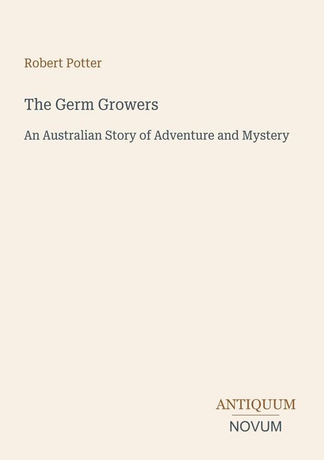 "Robert Potter. The Germ Growers. An Australian Story of Adventure and Mystery. ANTIQUUM NOVUM." Cremefarbener Hintergrund.
