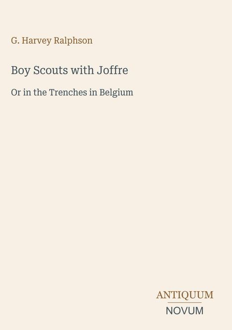 Titel: "Boy Scouts with Joffre". Untertitel: "Or in the Trenches in Belgium". Autor: G. Harvey Ralphson. Logo unten: ANTIQUUM NOVUM.