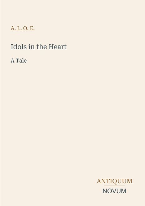Titel: “Idols in the Heart”, Autor: “A. L. O. E.”, Untertitel: “A Tale”. Unten rechts: “ANTIQUM NOVUM”. Helles Design.