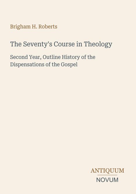 "Brigham H. Roberts, The Seventy's Course in Theology, Second Year, Outline History of the Dispensations of the Gospel. Unten rechts: ANTIQUUM NOVUM."