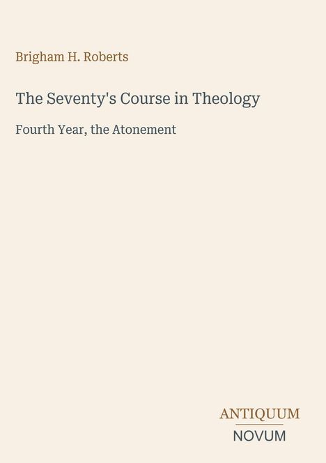 Titel: "The Seventy's Course in Theology". Autor: Brigham H. Roberts. Thema: "Fourth Year, the Atonement". Unten: Antiquum Novum-Logo.
