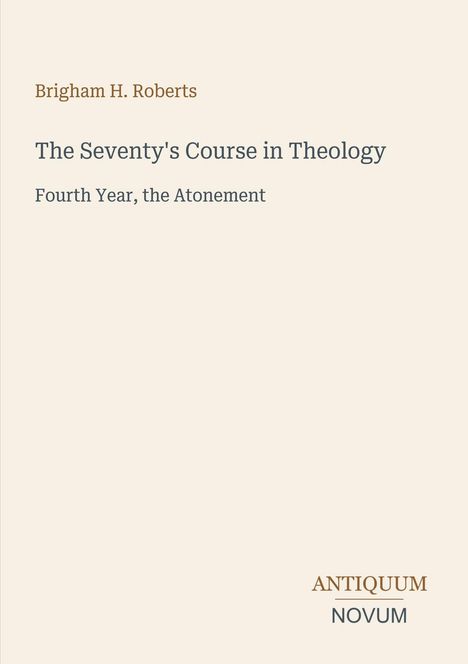 Text: "Brigham H. Roberts. The Seventy's Course in Theology. Fourth Year, the Atonement. ANTIQUUM NOVUM." Auf hellem Hintergrund.