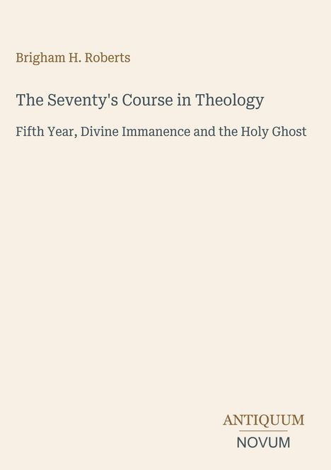 Brigham H. Roberts, The Seventy's Course in Theology. Fifth Year, Divine Immanence and the Holy Ghost. Antiquum Novum.