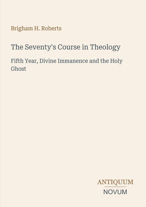 Brigham H. Roberts: The Seventy's Course in Theology. Fifth Year, Divine Immanence and the Holy Ghost. ANTIQUUM NOVUM. Beige Hintergrund.