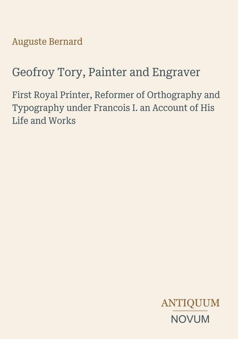 Text: Auguste Bernard, Geofroy Tory, Painter and Engraver, First Royal Printer, Reformer of Orthography and Typography. Unten steht Antiquum Novum. Hintergrund: Beige.